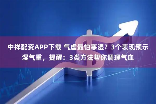 中祥配资APP下载 气虚最怕寒湿？3个表现预示湿气重，提醒：3类方法帮你调理气血