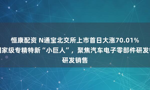恒康配资 N通宝北交所上市首日大涨70.01%：国家级专精特新“小巨人”，聚焦汽车电子零部件研发销售