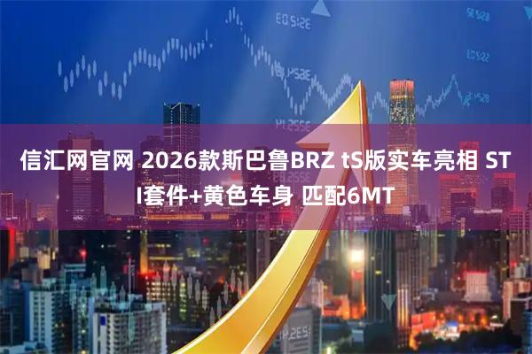 信汇网官网 2026款斯巴鲁BRZ tS版实车亮相 STI套件+黄色车身 匹配6MT