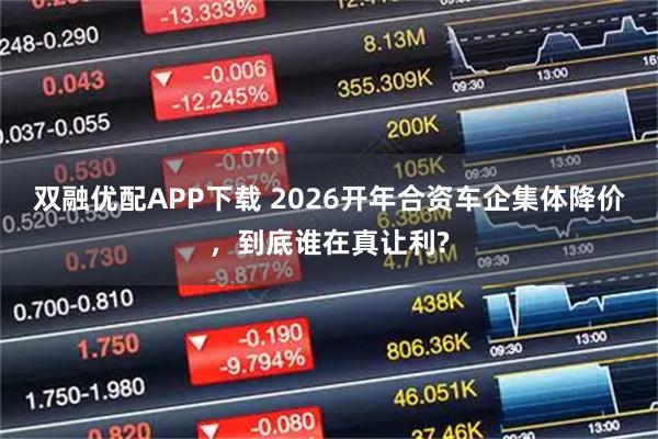 双融优配APP下载 2026开年合资车企集体降价，到底谁在真让利?