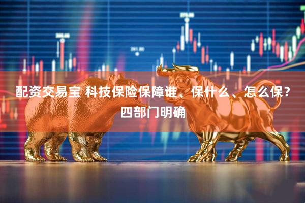 配资交易宝 科技保险保障谁、保什么、怎么保？四部门明确