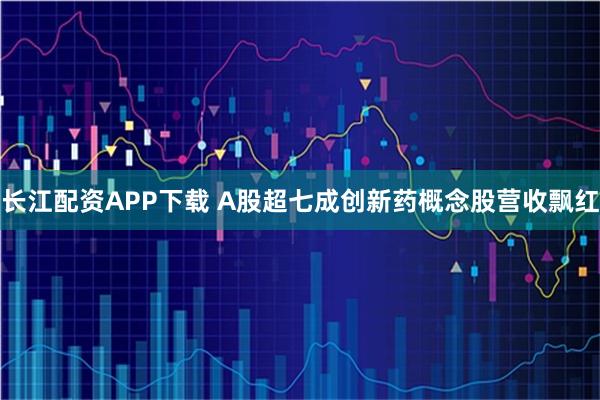 长江配资APP下载 A股超七成创新药概念股营收飘红