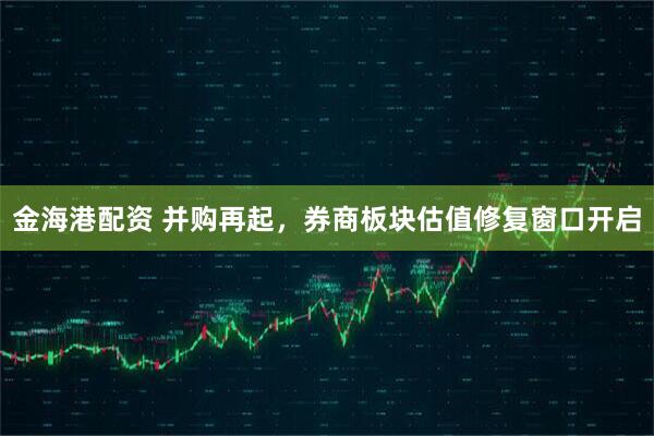 金海港配资 并购再起，券商板块估值修复窗口开启