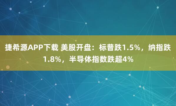 捷希源APP下载 美股开盘：标普跌1.5%，纳指跌1.8%，半导体指数跌超4%