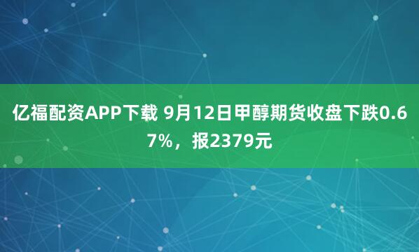 亿福配资APP下载 9月12日甲醇期货收盘下跌0.67%，报2379元