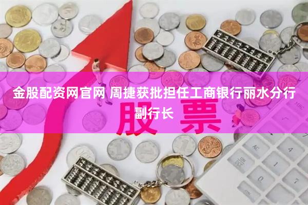 金股配资网官网 周捷获批担任工商银行丽水分行副行长