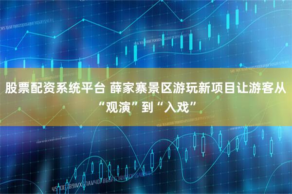 股票配资系统平台 薛家寨景区游玩新项目让游客从“观演”到“入戏”